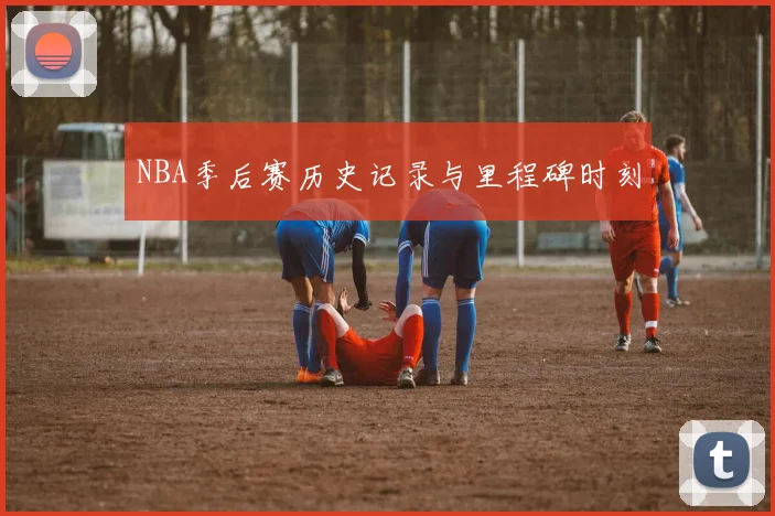 NBA季后赛历史记录与里程碑时刻