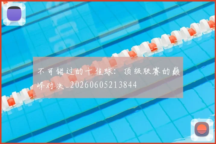 不可错过的十佳球：顶级联赛的巅峰对决_20260605213844