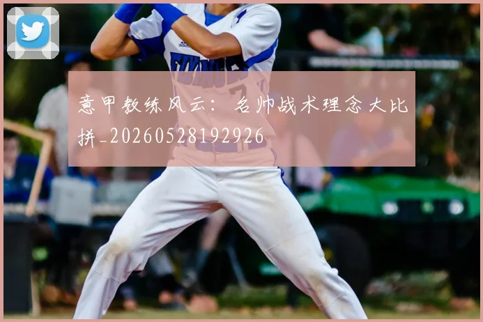 意甲教练风云：名帅战术理念大比拼_20260528192926