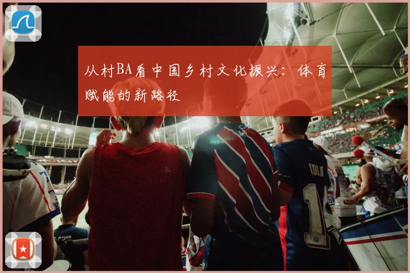 从村BA看中国乡村文化振兴:体育赋能的新路径