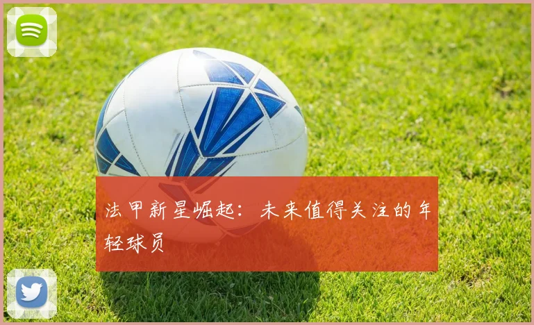 法甲新星崛起：未来值得关注的年轻球员