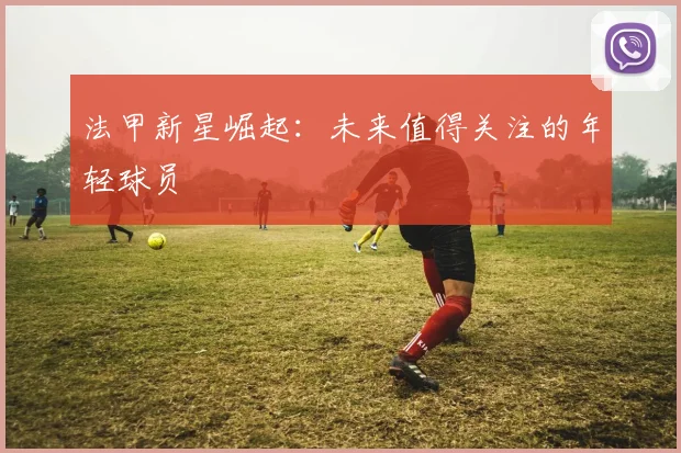 法甲新星崛起：未来值得关注的年轻球员