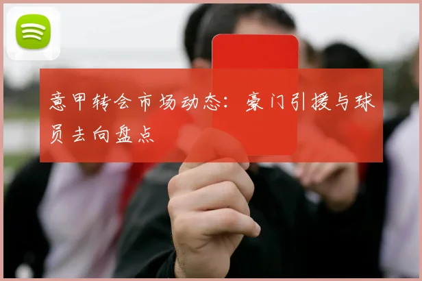 意甲转会市场动态：豪门引援与球员去向盘点